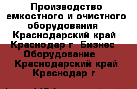 Производство емкостного и очистного оборудования - Краснодарский край, Краснодар г. Бизнес » Оборудование   . Краснодарский край,Краснодар г.